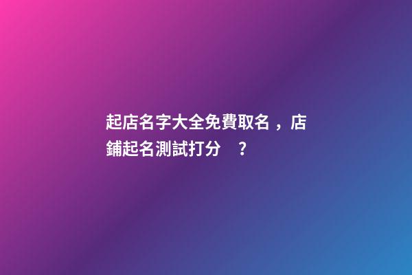 起店名字大全免費取名，店鋪起名測試打分？-第1張-店鋪起名-玄機派